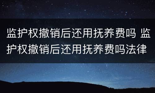 监护权撤销后还用抚养费吗 监护权撤销后还用抚养费吗法律规定