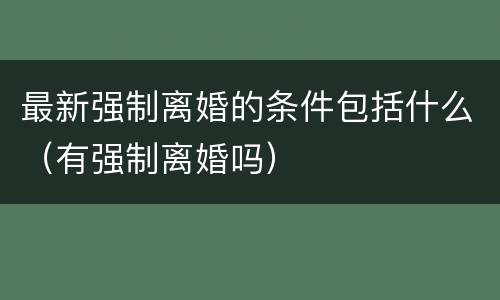 最新强制离婚的条件包括什么（有强制离婚吗）