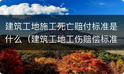 建筑工地施工死亡赔付标准是什么（建筑工地工伤赔偿标准）