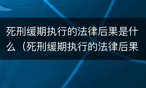 死刑缓期执行的法律后果是什么（死刑缓期执行的法律后果是什么意思）