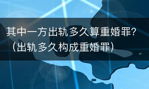 其中一方出轨多久算重婚罪？（出轨多久构成重婚罪）