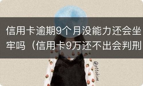信用卡逾期9个月没能力还会坐牢吗（信用卡9万还不出会判刑吗?）