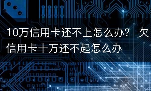 10万信用卡还不上怎么办？ 欠信用卡十万还不起怎么办