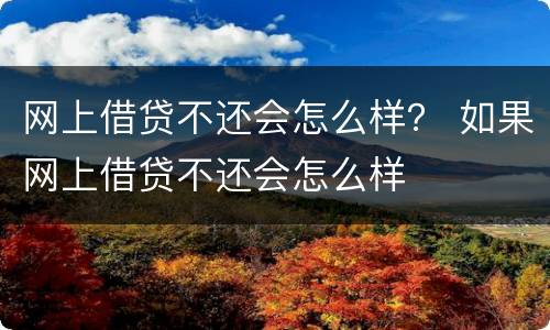 网上借贷不还会怎么样？ 如果网上借贷不还会怎么样