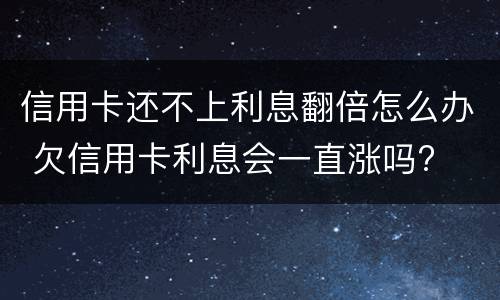 信用卡还不上利息翻倍怎么办 欠信用卡利息会一直涨吗?