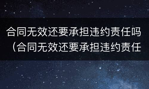 合同无效还要承担违约责任吗（合同无效还要承担违约责任吗法律）