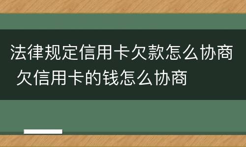 法律规定信用卡欠款怎么协商 欠信用卡的钱怎么协商