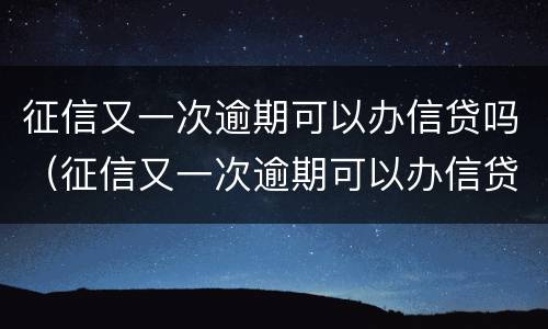 征信又一次逾期可以办信贷吗（征信又一次逾期可以办信贷吗贴吧）