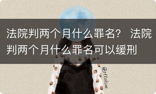 法院判两个月什么罪名？ 法院判两个月什么罪名可以缓刑
