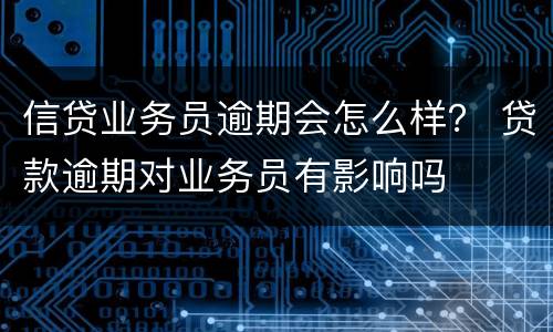 信贷业务员逾期会怎么样？ 贷款逾期对业务员有影响吗