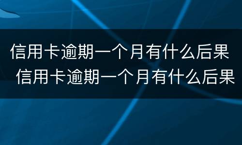 信用卡逾期一个月有什么后果 信用卡逾期一个月有什么后果嘛