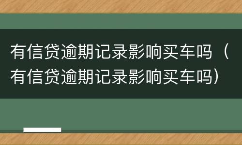 有信贷逾期记录影响买车吗（有信贷逾期记录影响买车吗）