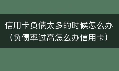 信用卡负债太多的时候怎么办（负债率过高怎么办信用卡）