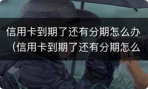 信用卡到期了还有分期怎么办（信用卡到期了还有分期怎么办呢）