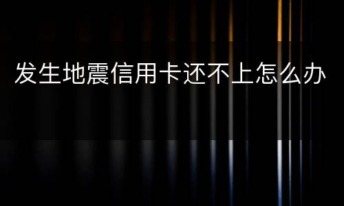 发生地震信用卡还不上怎么办