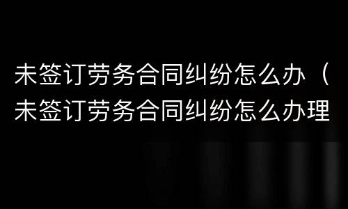 未签订劳务合同纠纷怎么办（未签订劳务合同纠纷怎么办理）