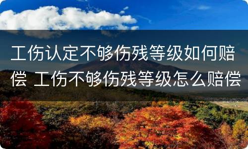 工伤认定不够伤残等级如何赔偿 工伤不够伤残等级怎么赔偿