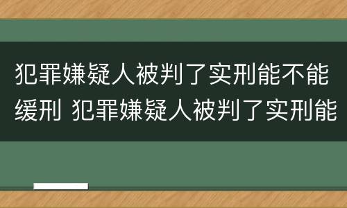 犯罪嫌疑人被判了实刑能不能缓刑 犯罪嫌疑人被判了实刑能不能缓刑呢