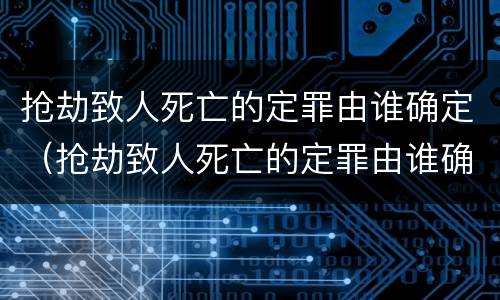 抢劫致人死亡的定罪由谁确定（抢劫致人死亡的定罪由谁确定的）
