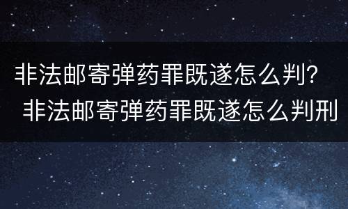 非法邮寄弹药罪既遂怎么判？ 非法邮寄弹药罪既遂怎么判刑
