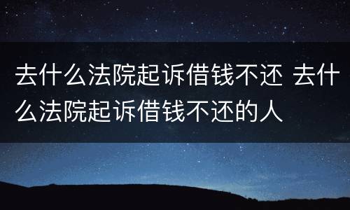 去什么法院起诉借钱不还 去什么法院起诉借钱不还的人