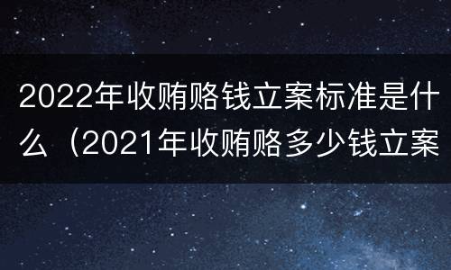 2022年收贿赂钱立案标准是什么（2021年收贿赂多少钱立案标准）
