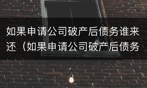 如果申请公司破产后债务谁来还（如果申请公司破产后债务谁来还款）