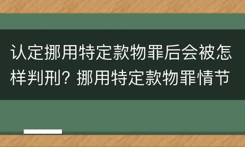 认定挪用特定款物罪后会被怎样判刑? 挪用特定款物罪情节严重