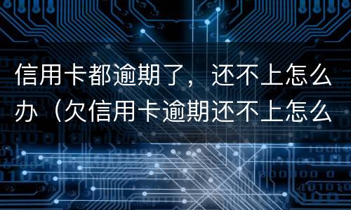 信用卡都逾期了，还不上怎么办（欠信用卡逾期还不上怎么办）
