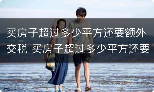 买房子超过多少平方还要额外交税 买房子超过多少平方还要额外交税费