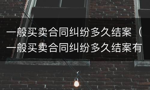 一般买卖合同纠纷多久结案（一般买卖合同纠纷多久结案有效）
