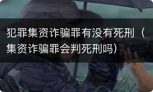 犯罪集资诈骗罪有没有死刑（集资诈骗罪会判死刑吗）