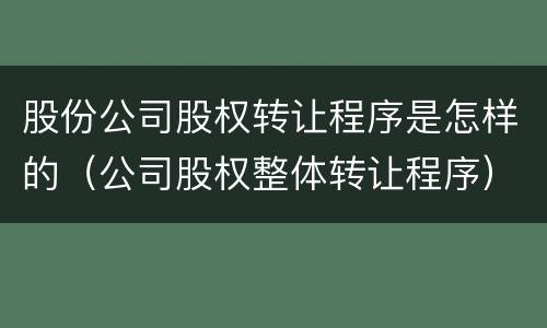 股份公司股权转让程序是怎样的（公司股权整体转让程序）