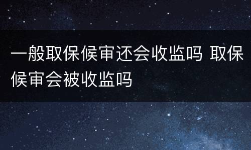 一般取保候审还会收监吗 取保候审会被收监吗