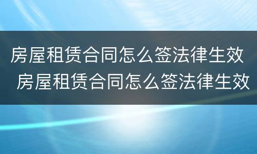 房屋租赁合同怎么签法律生效 房屋租赁合同怎么签法律生效的