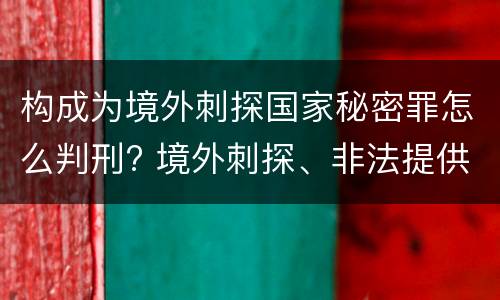 构成为境外刺探国家秘密罪怎么判刑? 境外刺探、非法提供国家秘密罪