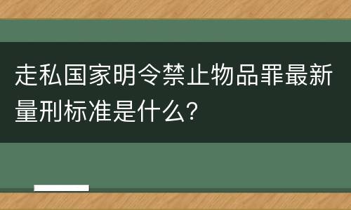 走私国家明令禁止物品罪最新量刑标准是什么？