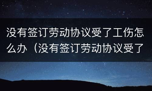 没有签订劳动协议受了工伤怎么办（没有签订劳动协议受了工伤怎么办赔偿）