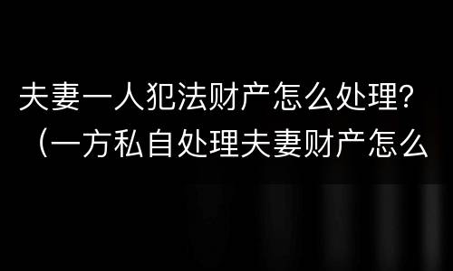 夫妻一人犯法财产怎么处理？（一方私自处理夫妻财产怎么办）