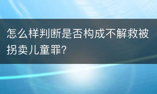 怎么样判断是否构成不解救被拐卖儿童罪？