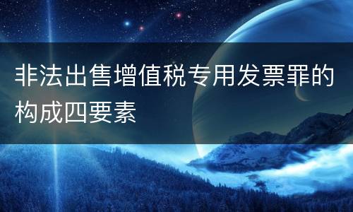 非法出售增值税专用发票罪的构成四要素