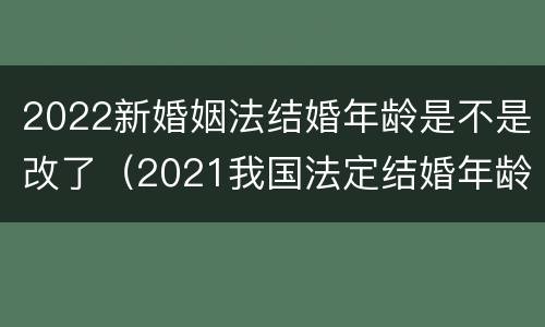 2022新婚姻法结婚年龄是不是改了（2021我国法定结婚年龄改了）