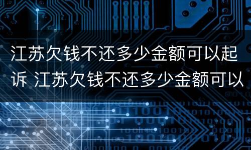 江苏欠钱不还多少金额可以起诉 江苏欠钱不还多少金额可以起诉公安局