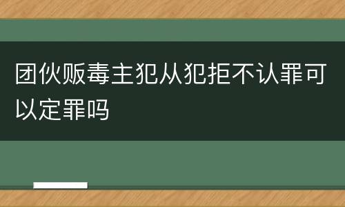 团伙贩毒主犯从犯拒不认罪可以定罪吗