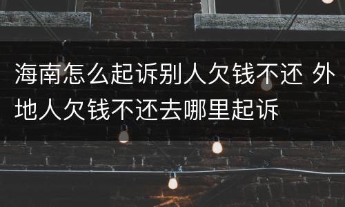 海南怎么起诉别人欠钱不还 外地人欠钱不还去哪里起诉