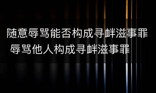 随意辱骂能否构成寻衅滋事罪 辱骂他人构成寻衅滋事罪