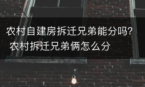 农村自建房拆迁兄弟能分吗？ 农村拆迁兄弟俩怎么分