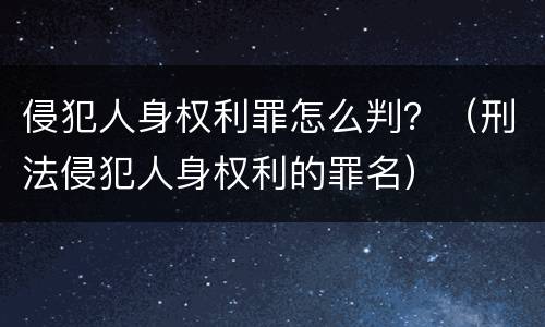 侵犯人身权利罪怎么判？（刑法侵犯人身权利的罪名）
