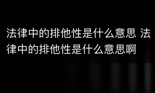 法律中的排他性是什么意思 法律中的排他性是什么意思啊
