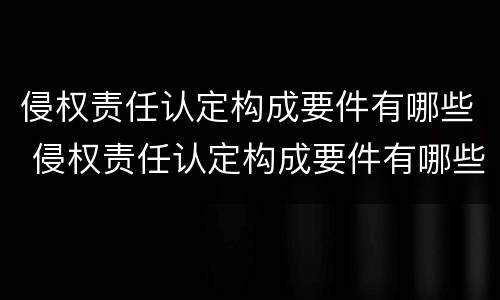 侵权责任认定构成要件有哪些 侵权责任认定构成要件有哪些要求